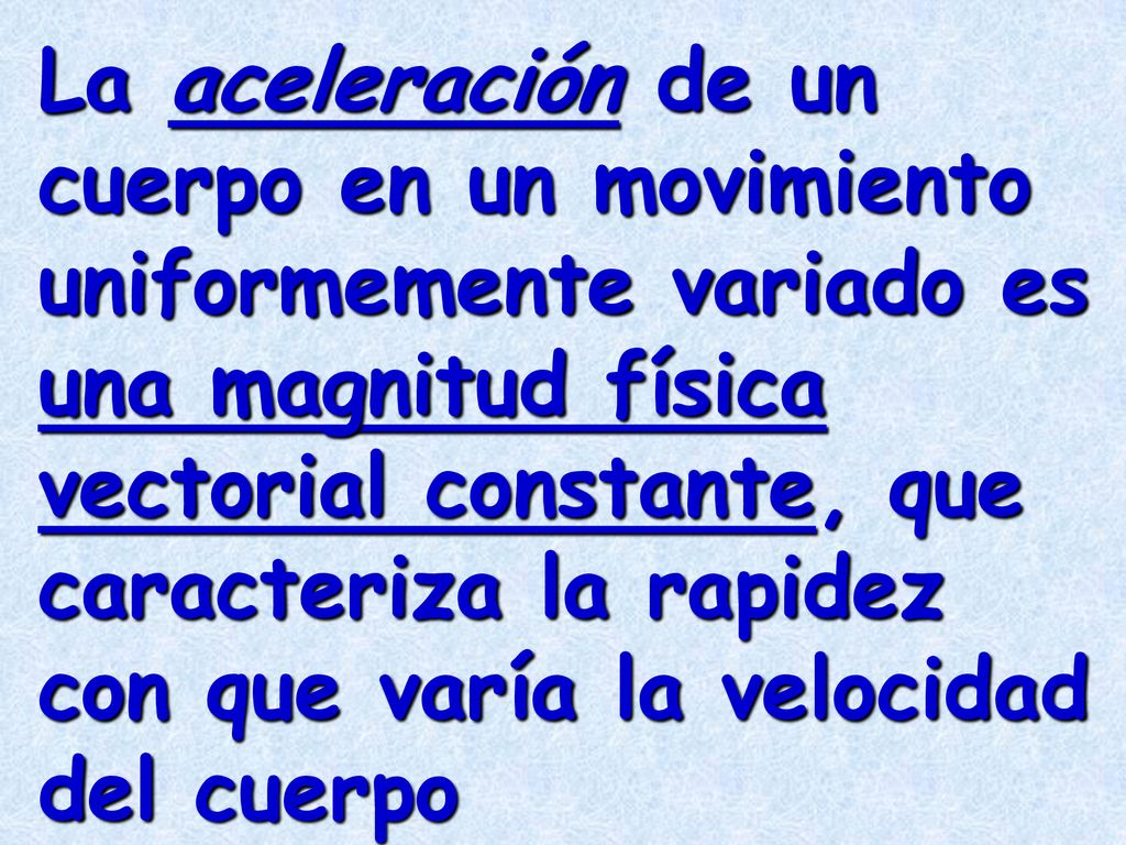 La aceleración de un cuerpo en un movimiento uniformemente variado es una magnitud física vectorial constante, que caracteriza la rapidez con que varía la velocidad del cuerpo