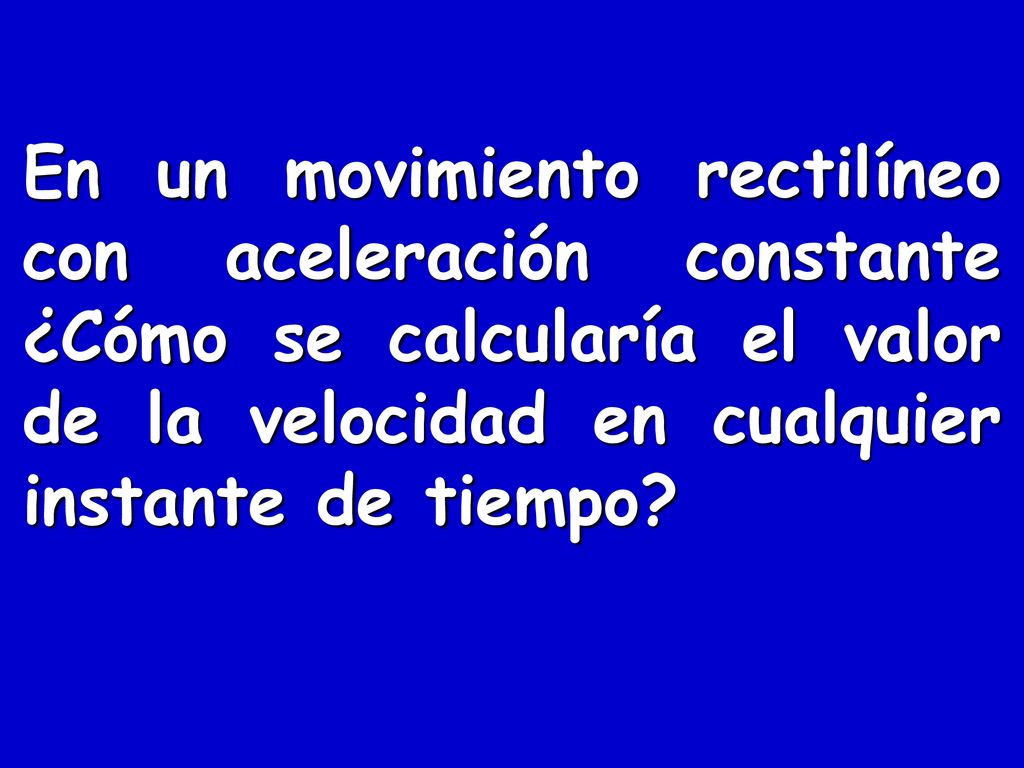 En un movimiento rectilíneo con aceleración constante ¿Cómo se calcularía el valor de la velocidad en cualquier instante de tiempo