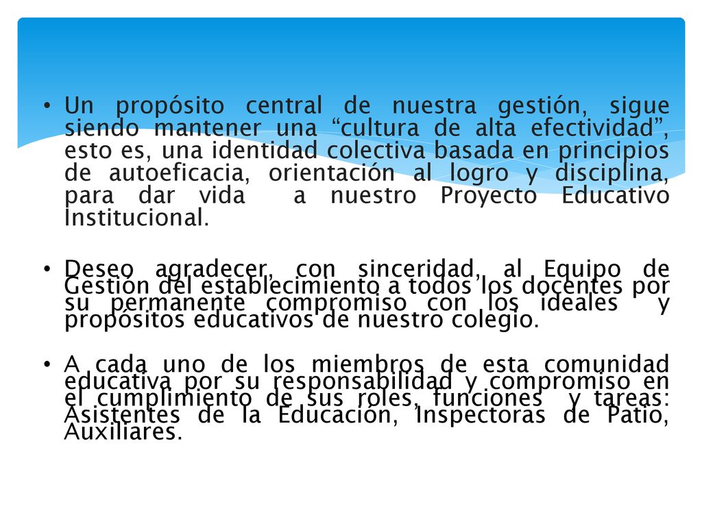 Un propósito central de nuestra gestión, sigue siendo mantener una cultura de alta efectividad , esto es, una identidad colectiva basada en principios de autoeficacia, orientación al logro y disciplina, para dar vida a nuestro Proyecto Educativo Institucional.
