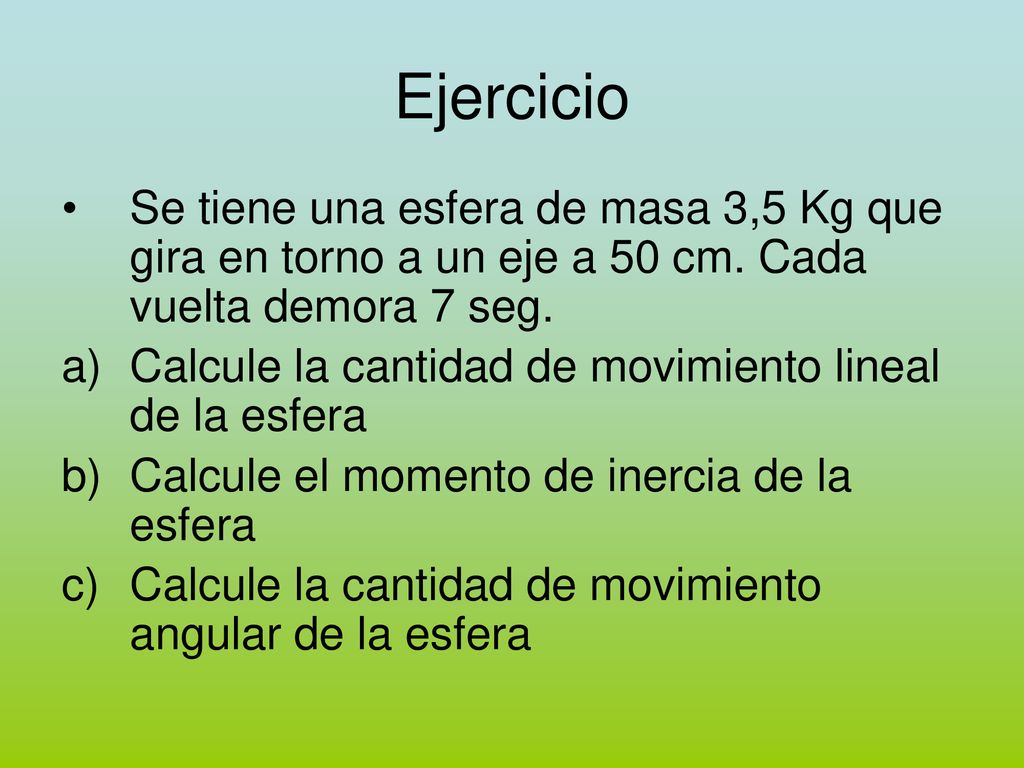 Ejercicio Se tiene una esfera de masa 3,5 Kg que gira en torno a un eje a 50 cm. Cada vuelta demora 7 seg.