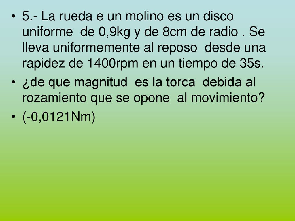 5.- La rueda e un molino es un disco uniforme de 0,9kg y de 8cm de radio . Se lleva uniformemente al reposo desde una rapidez de 1400rpm en un tiempo de 35s.