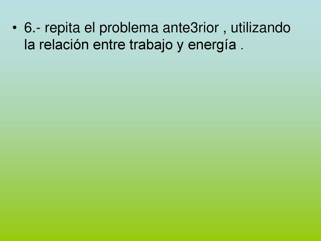 6.- repita el problema ante3rior , utilizando la relación entre trabajo y energía .
