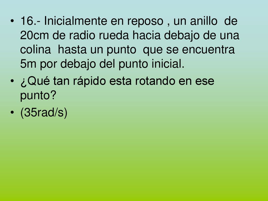 16.- Inicialmente en reposo , un anillo de 20cm de radio rueda hacia debajo de una colina hasta un punto que se encuentra 5m por debajo del punto inicial.