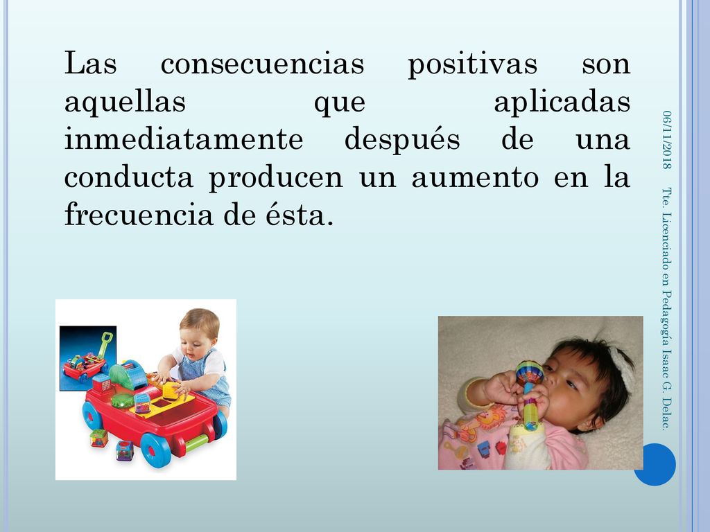 Las consecuencias positivas son aquellas que aplicadas inmediatamente después de una conducta producen un aumento en la frecuencia de ésta.