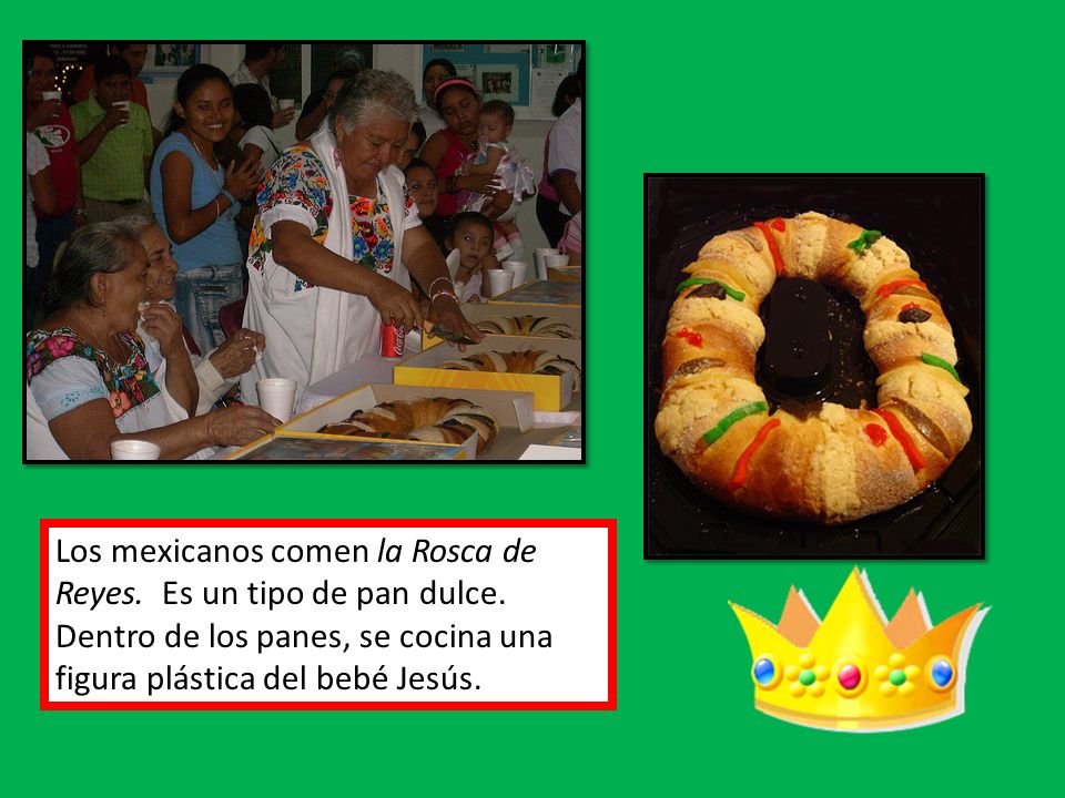 Los mexicanos comen la Rosca de Reyes. Es un tipo de pan dulce