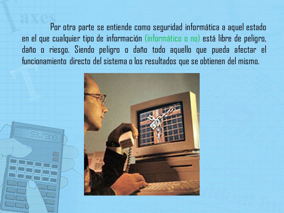 Por otra parte se entiende como seguridad informática a aquel estado en el que cualquier tipo de información (informático o no) está libre de peligro, daño o riesgo.