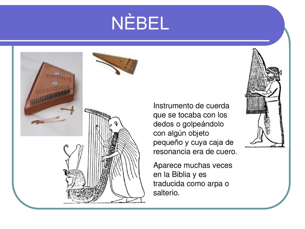 NÈBEL Instrumento de cuerda que se tocaba con los dedos o golpeándolo con algún objeto pequeño y cuya caja de resonancia era de cuero.