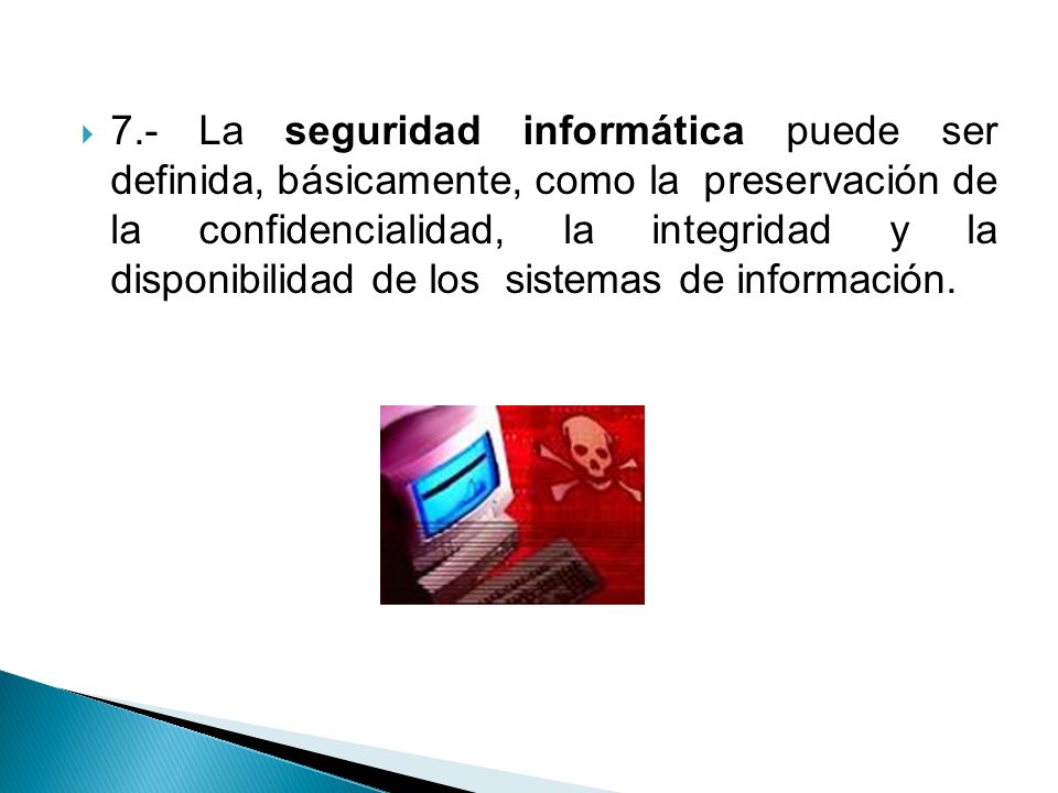 7.- La seguridad informática puede ser definida, básicamente, como la preservación de la confidencialidad, la integridad y la disponibilidad de los sistemas de información.