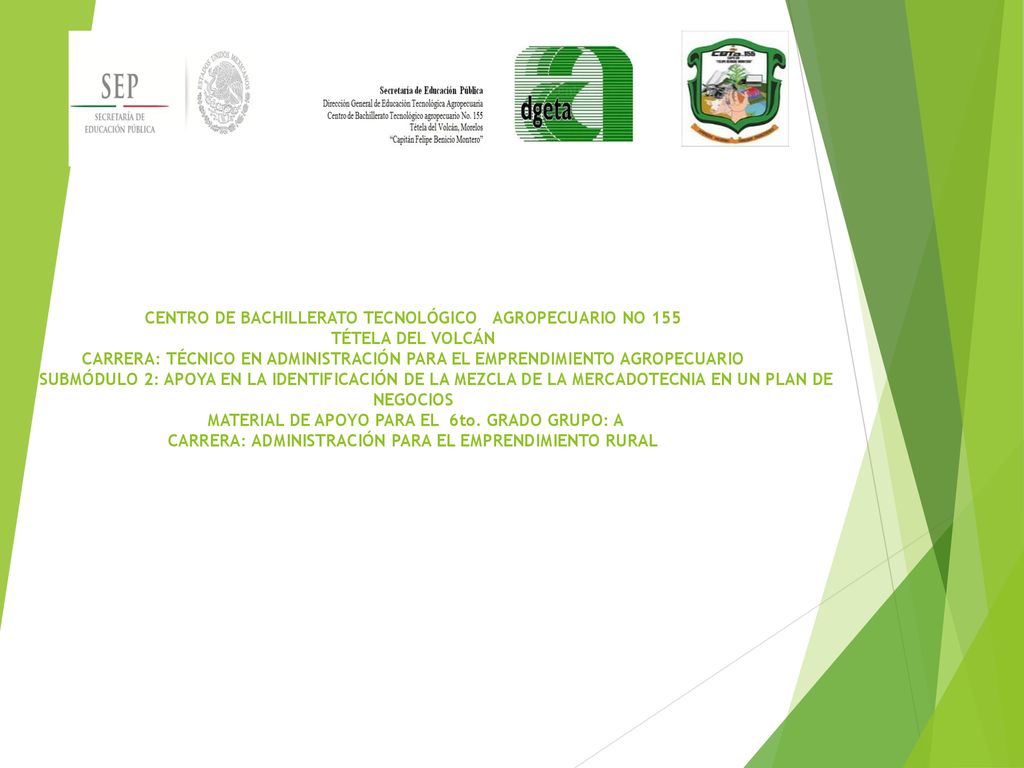 CENTRO DE BACHILLERATO TECNOLÓGICO AGROPECUARIO NO 155 TÉTELA DEL VOLCÁN CARRERA: TÉCNICO EN ADMINISTRACIÓN PARA EL EMPRENDIMIENTO AGROPECUARIO SUBMÓDULO 2: APOYA EN LA IDENTIFICACIÓN DE LA MEZCLA DE LA MERCADOTECNIA EN UN PLAN DE NEGOCIOS MATERIAL DE APOYO PARA EL 6to.