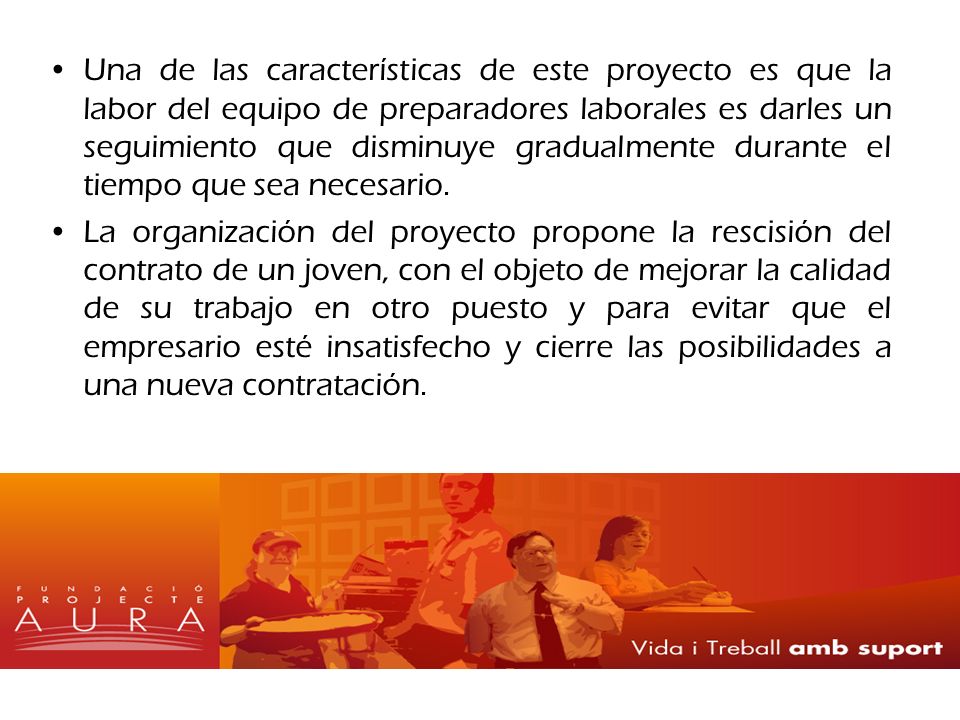Una de las características de este proyecto es que la labor del equipo de preparadores laborales es darles un seguimiento que disminuye gradualmente durante el tiempo que sea necesario.