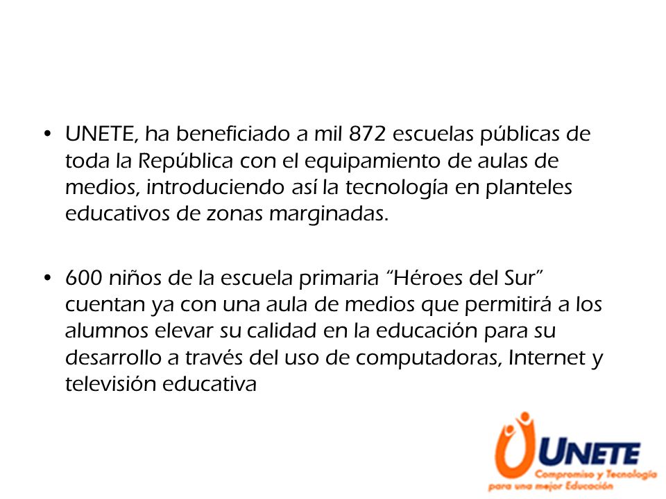 UNETE, ha beneficiado a mil 872 escuelas públicas de toda la República con el equipamiento de aulas de medios, introduciendo así la tecnología en planteles educativos de zonas marginadas.