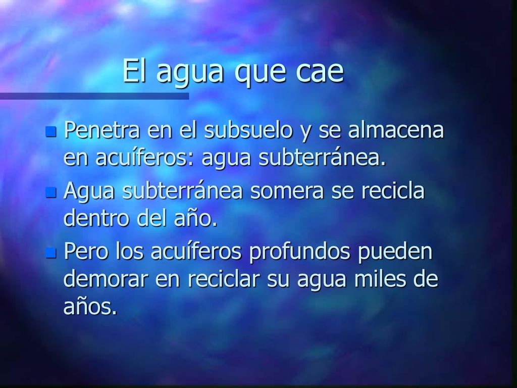 El agua que cae Penetra en el subsuelo y se almacena en acuíferos: agua subterránea. Agua subterránea somera se recicla dentro del año.