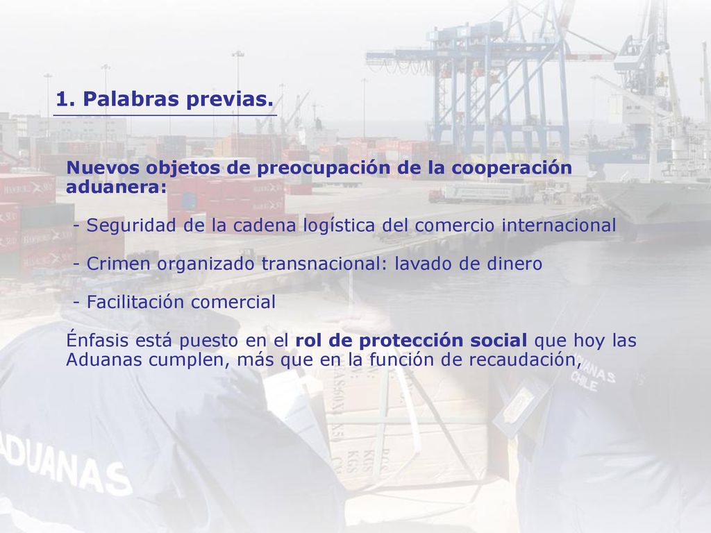 Nuevos objetos de preocupación de la cooperación aduanera: - Seguridad de la cadena logística del comercio internacional - Crimen organizado transnacional: lavado de dinero - Facilitación comercial Énfasis está puesto en el rol de protección social que hoy las Aduanas cumplen, más que en la función de recaudación,