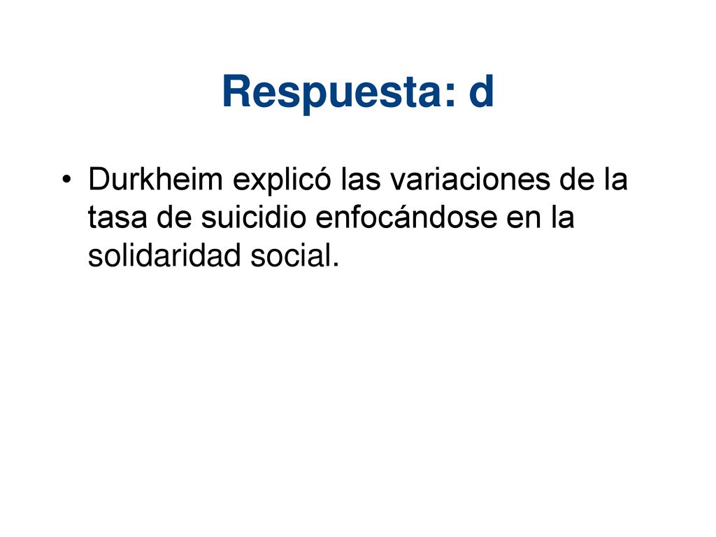 Respuesta: d Durkheim explicó las variaciones de la tasa de suicidio enfocándose en la solidaridad social.