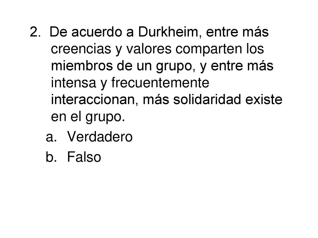 2. De acuerdo a Durkheim, entre más creencias y valores comparten los miembros de un grupo, y entre más intensa y frecuentemente interaccionan, más solidaridad existe en el grupo.