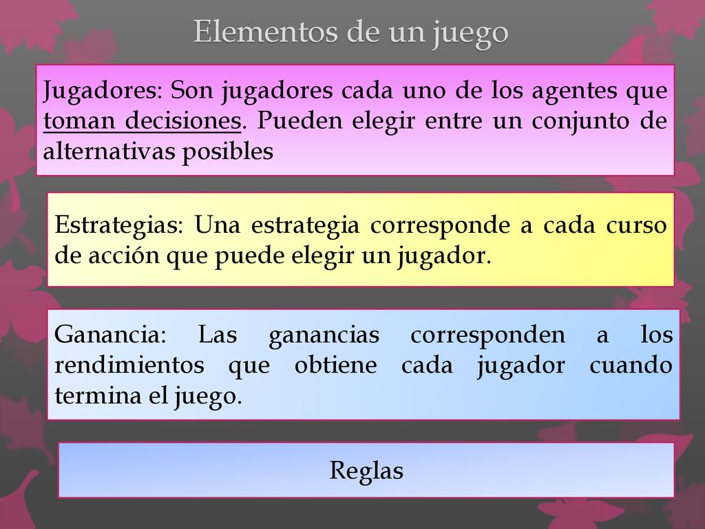 Elementos de un juego Jugadores: Son jugadores cada uno de los agentes que toman decisiones. Pueden elegir entre un conjunto de alternativas posibles.