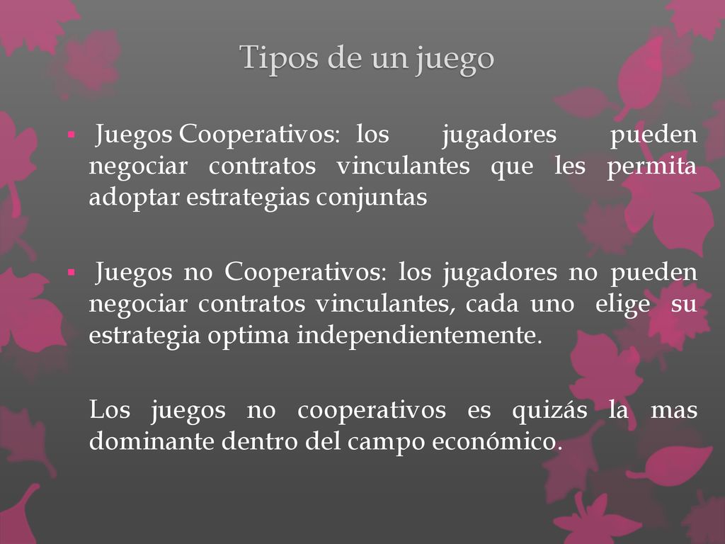 Tipos de un juego Juegos Cooperativos: los jugadores pueden negociar contratos vinculantes que les permita adoptar estrategias conjuntas.