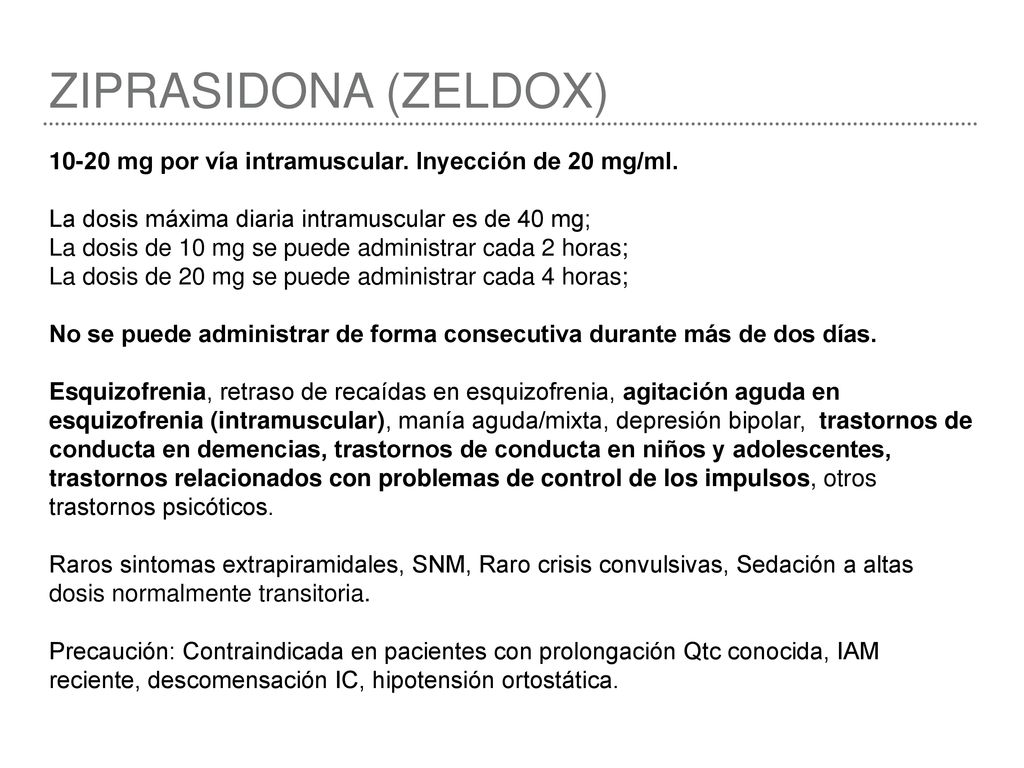 ZIPRASIDONA (ZELDOX) mg por vía intramuscular. Inyección de 20 mg/ml. La dosis máxima diaria intramuscular es de 40 mg;