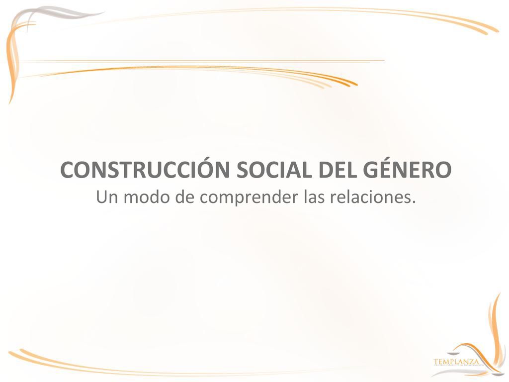 CONSTRUCCIÓN SOCIAL DEL GÉNERO Un modo de comprender las relaciones.