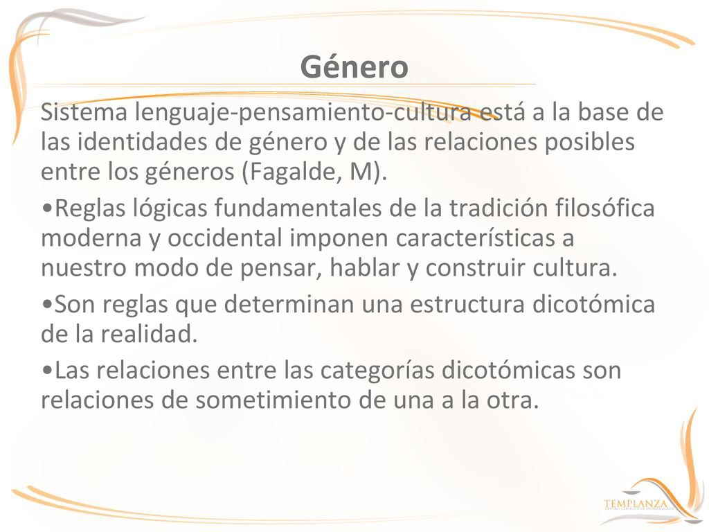 Género Sistema lenguaje-pensamiento-cultura está a la base de las identidades de género y de las relaciones posibles entre los géneros (Fagalde, M).