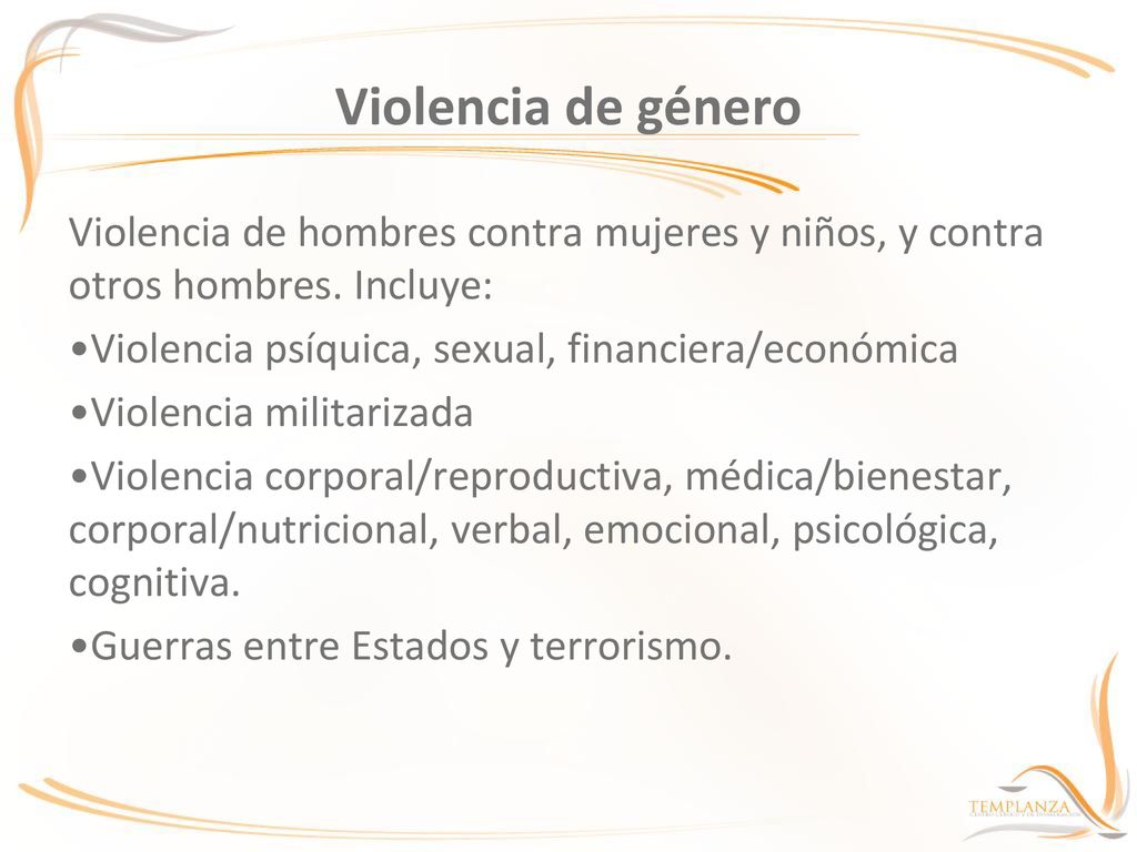 Violencia de género Violencia de hombres contra mujeres y niños, y contra otros hombres. Incluye: Violencia psíquica, sexual, financiera/económica.