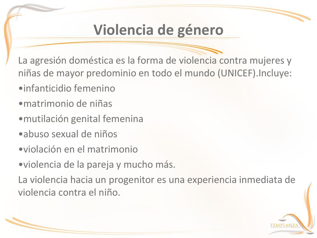 Violencia de género La agresión doméstica es la forma de violencia contra mujeres y niñas de mayor predominio en todo el mundo (UNICEF).Incluye: