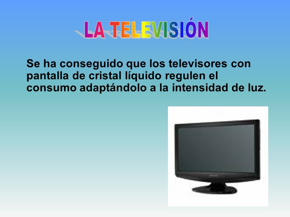 LA TELEVISIÓN Se ha conseguido que los televisores con pantalla de cristal líquido regulen el consumo adaptándolo a la intensidad de luz.