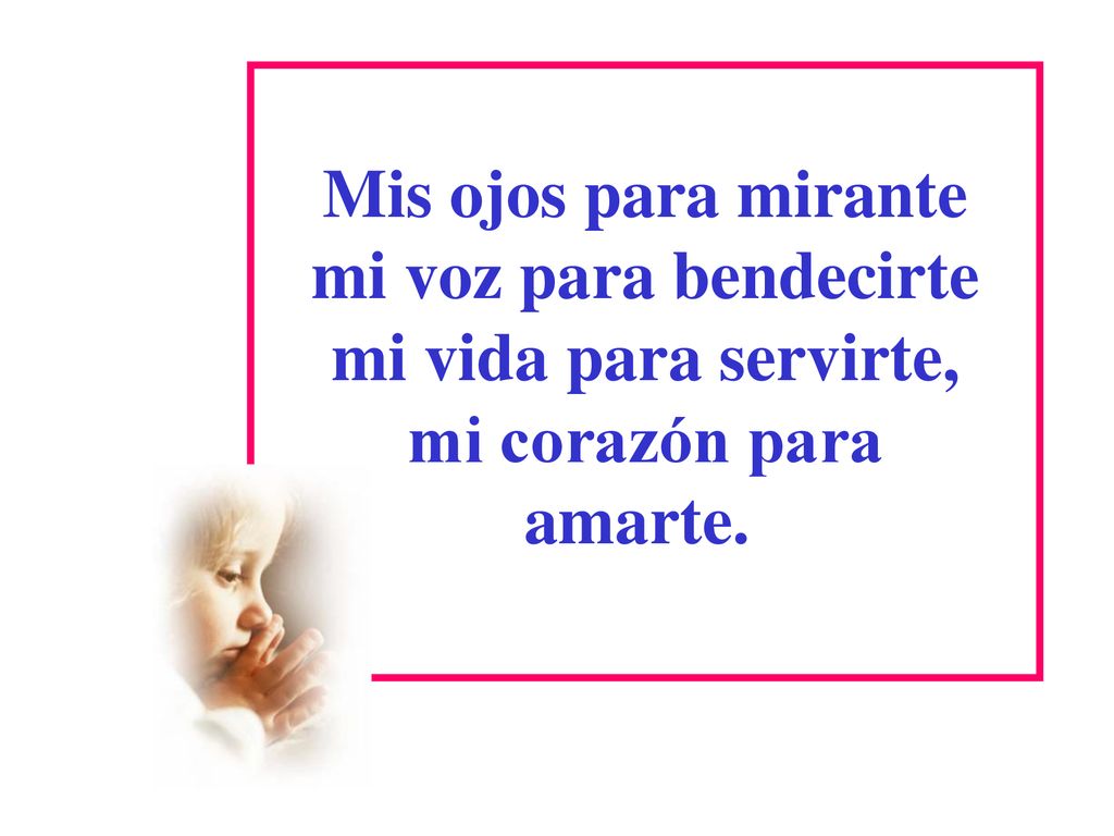 Mis ojos para mirante mi voz para bendecirte mi vida para servirte, mi corazón para amarte.
