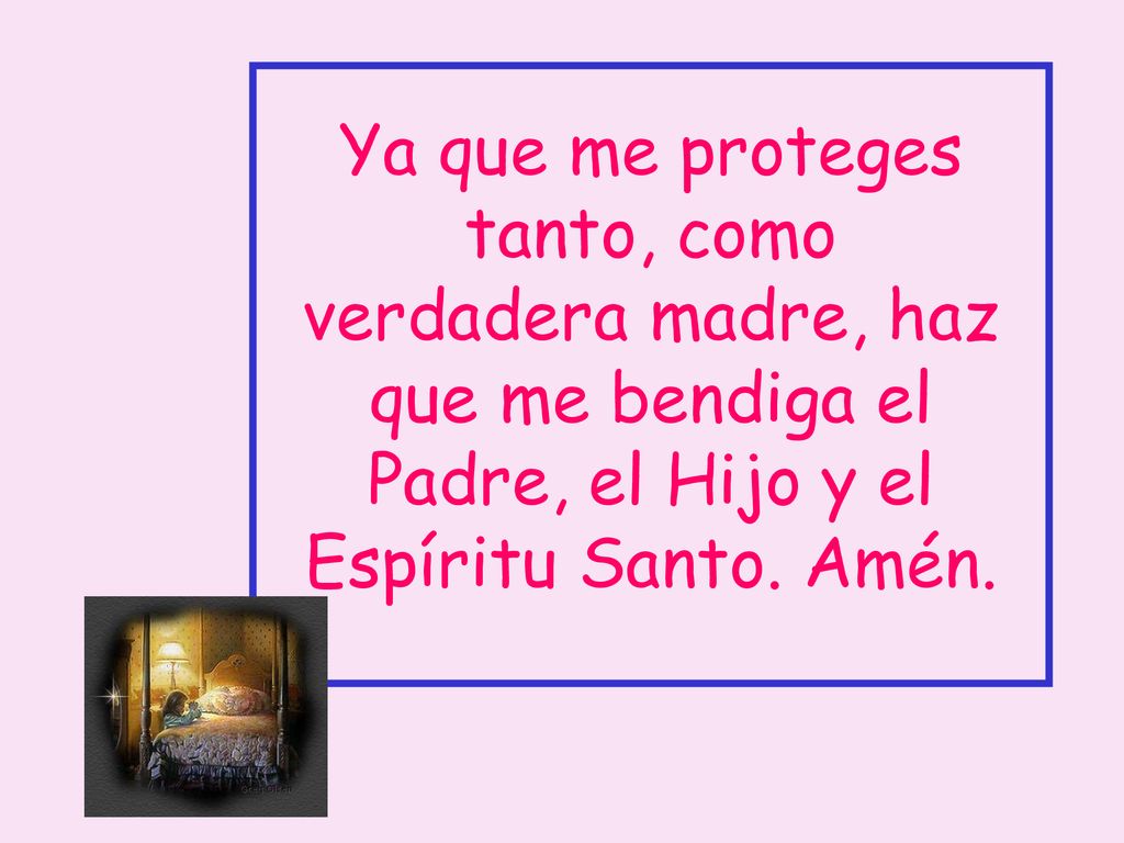 Ya que me proteges tanto, como verdadera madre, haz que me bendiga el Padre, el Hijo y el Espíritu Santo.