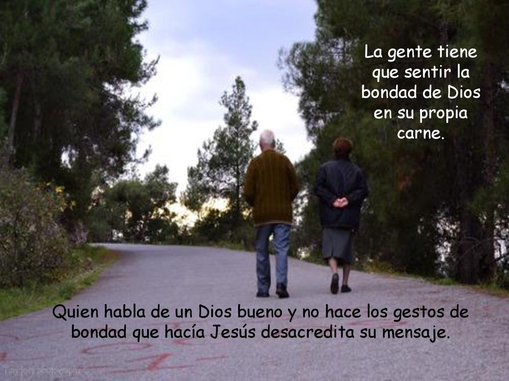 La gente tiene que sentir la bondad de Dios en su propia carne.