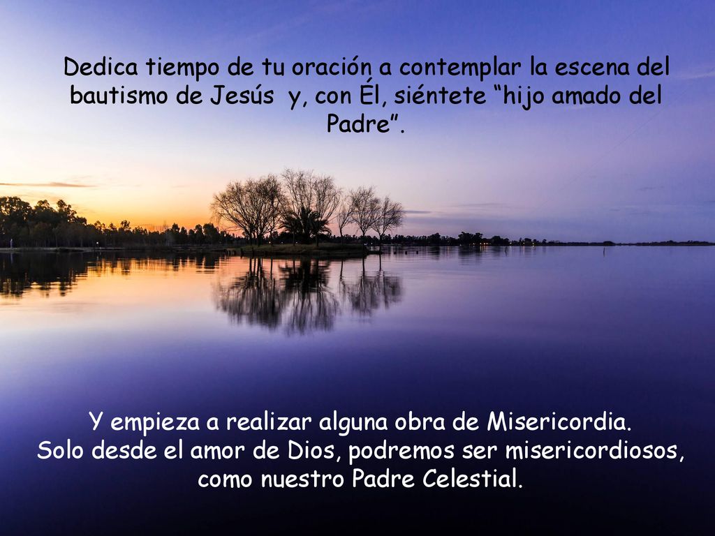 Dedica tiempo de tu oración a contemplar la escena del bautismo de Jesús y, con Él, siéntete hijo amado del Padre .