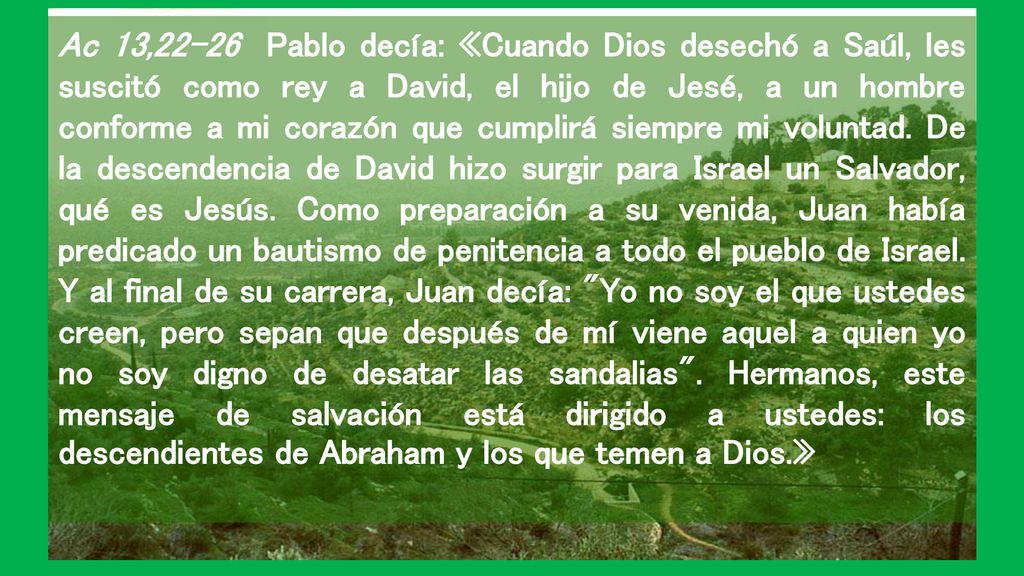 Ac 13,22-26 Pablo decía: «Cuando Dios desechó a Saúl, les suscitó como rey a David, el hijo de Jesé, a un hombre conforme a mi corazón que cumplirá siempre mi voluntad.