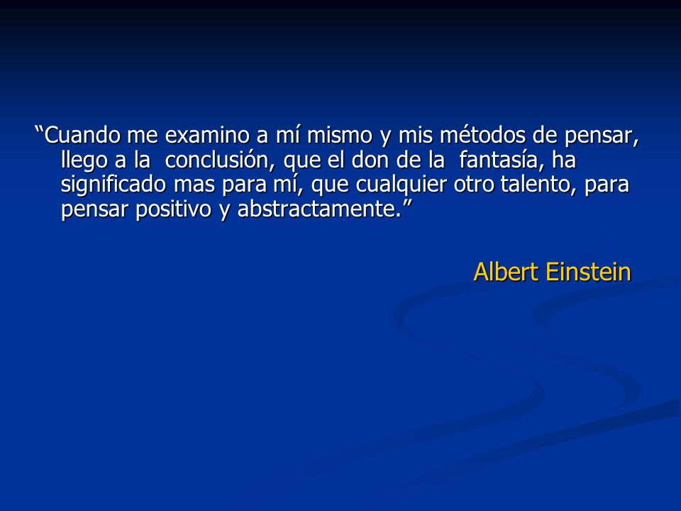 Cuando me examino a mí mismo y mis métodos de pensar, llego a la conclusión, que el don de la fantasía, ha significado mas para mí, que cualquier otro talento, para pensar positivo y abstractamente.