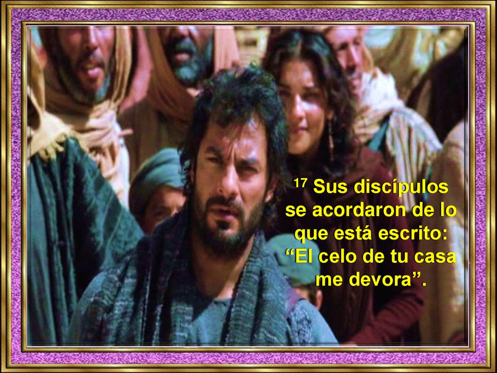 17 Sus discípulos se acordaron de lo que está escrito: El celo de tu casa me devora .