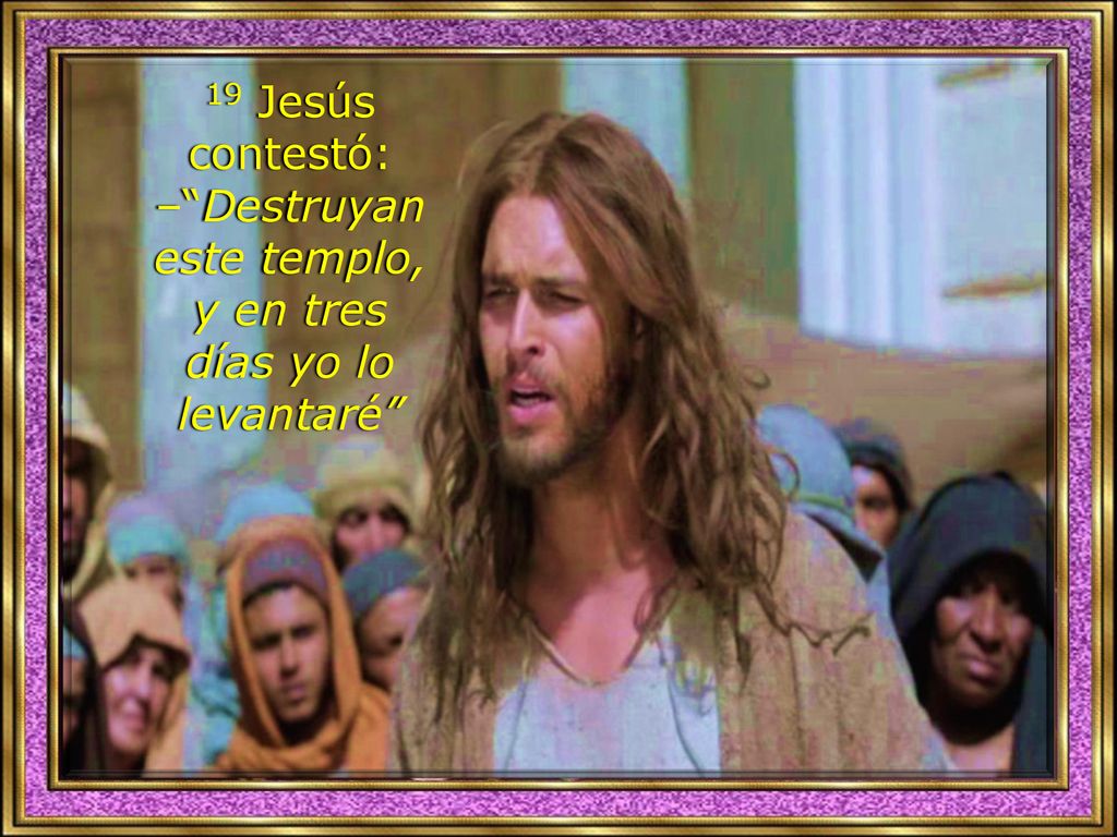19 Jesús contestó: – Destruyan este templo, y en tres días yo lo levantaré