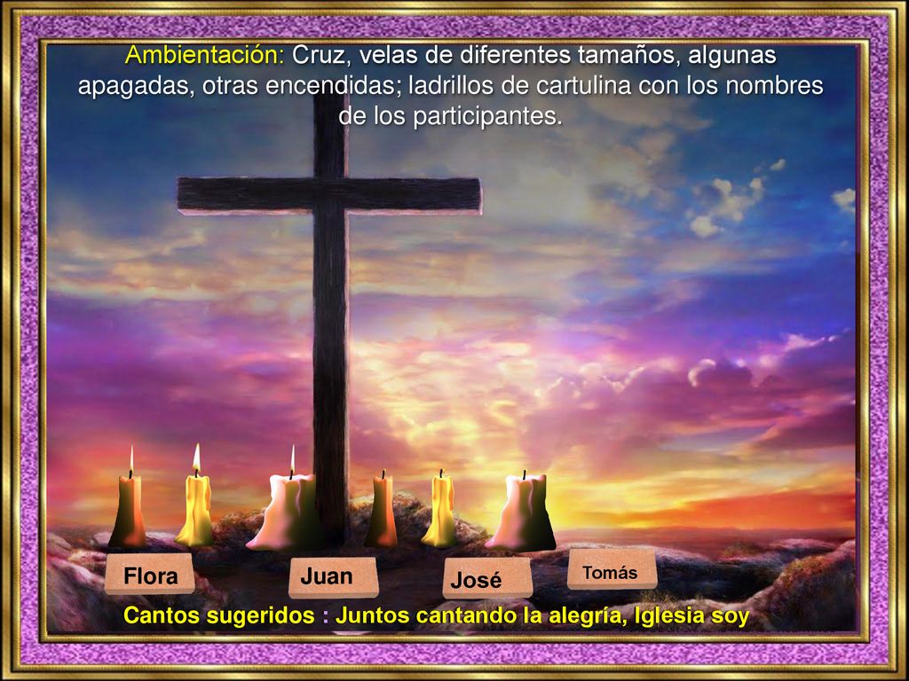 Ambientación: Cruz, velas de diferentes tamaños, algunas apagadas, otras encendidas; ladrillos de cartulina con los nombres de los participantes.