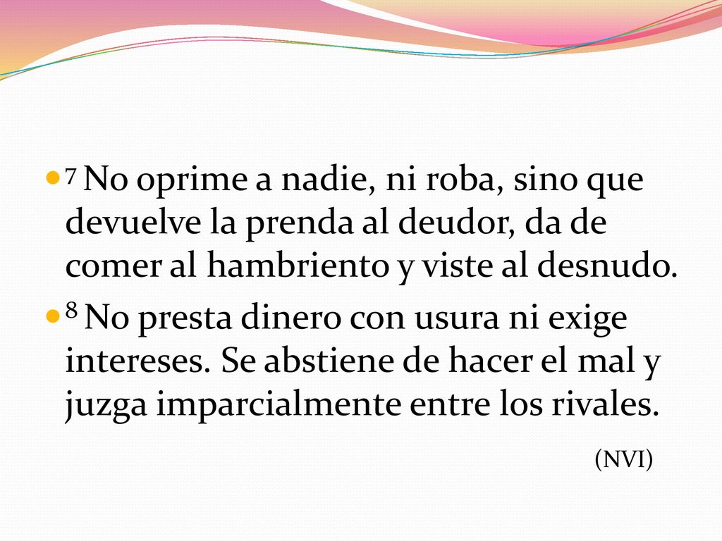 7 No oprime a nadie, ni roba, sino que devuelve la prenda al deudor, da de comer al hambriento y viste al desnudo.