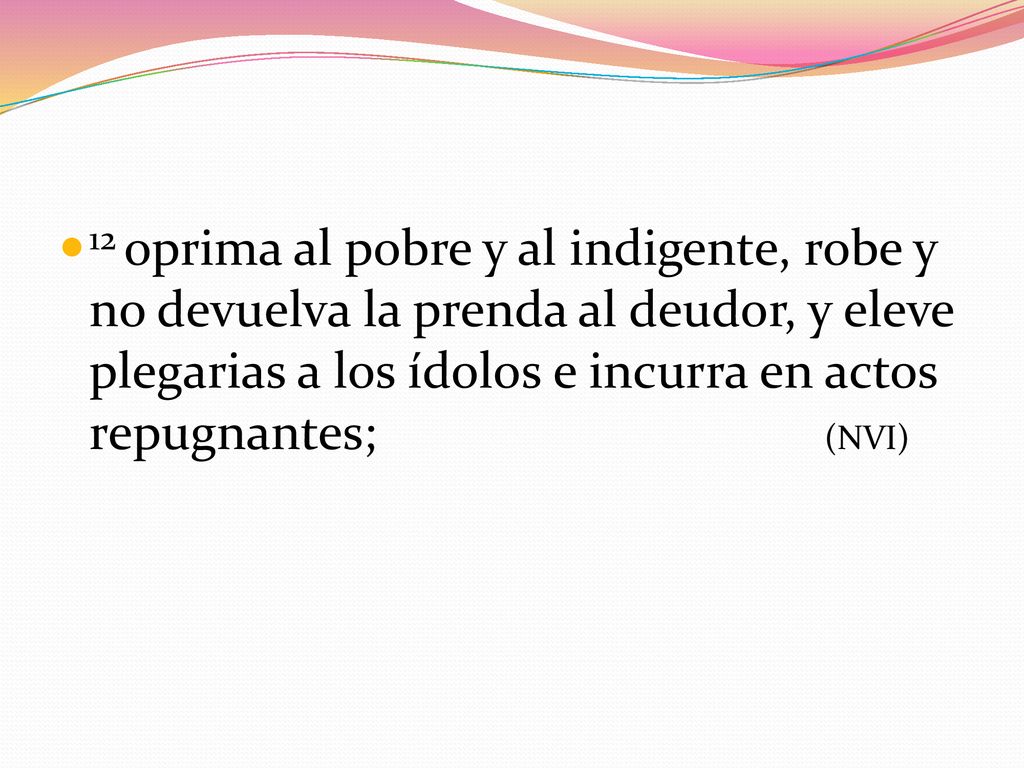 12 oprima al pobre y al indigente, robe y no devuelva la prenda al deudor, y eleve plegarias a los ídolos e incurra en actos repugnantes; (NVI)