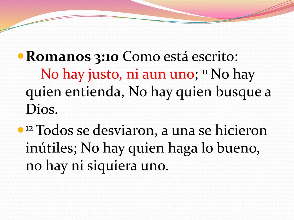 Romanos 3:10 Como está escrito: No hay justo, ni aun uno; 11 No hay quien entienda, No hay quien busque a Dios.
