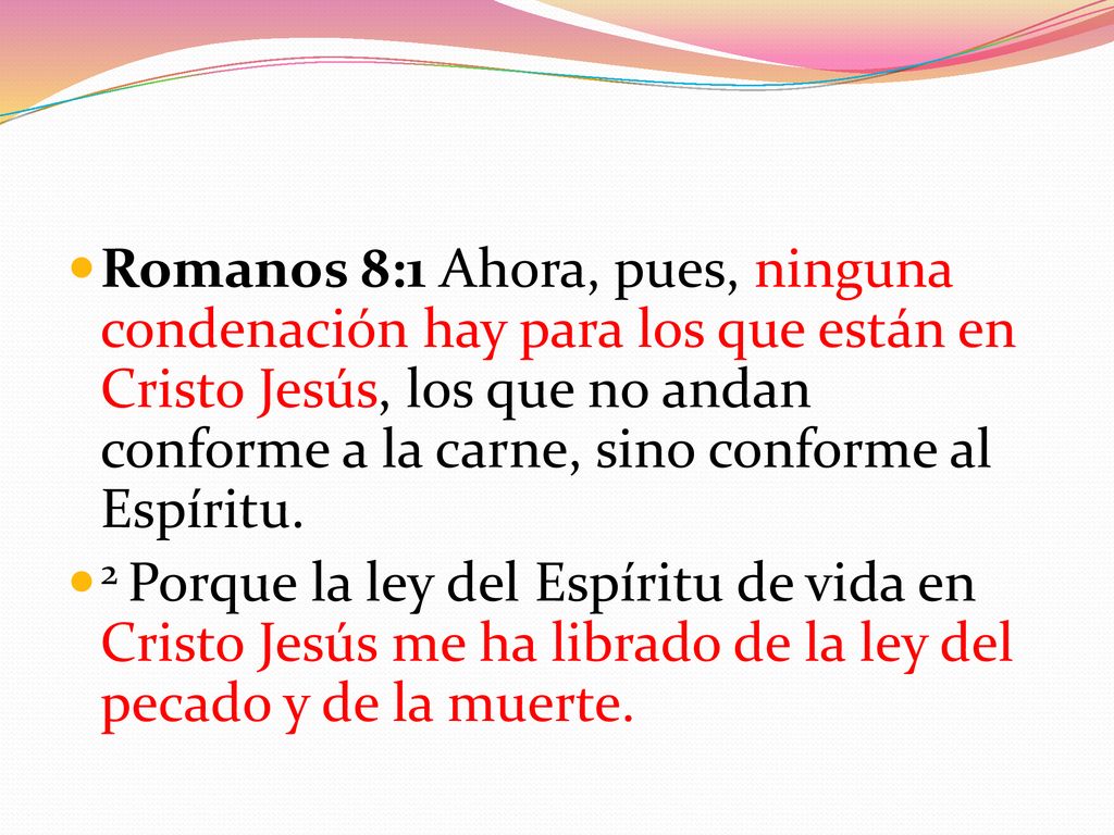 Romanos 8:1 Ahora, pues, ninguna condenación hay para los que están en Cristo Jesús, los que no andan conforme a la carne, sino conforme al Espíritu.