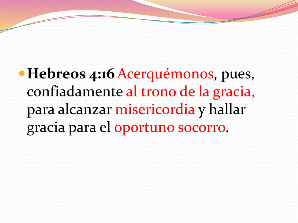 Hebreos 4:16 Acerquémonos, pues, confiadamente al trono de la gracia, para alcanzar misericordia y hallar gracia para el oportuno socorro.