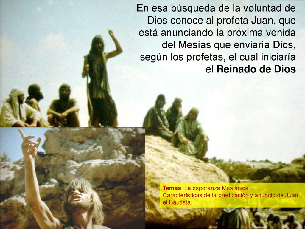 En esa búsqueda de la voluntad de Dios conoce al profeta Juan, que está anunciando la próxima venida del Mesías que enviaría Dios, según los profetas, el cual iniciaría el Reinado de Dios