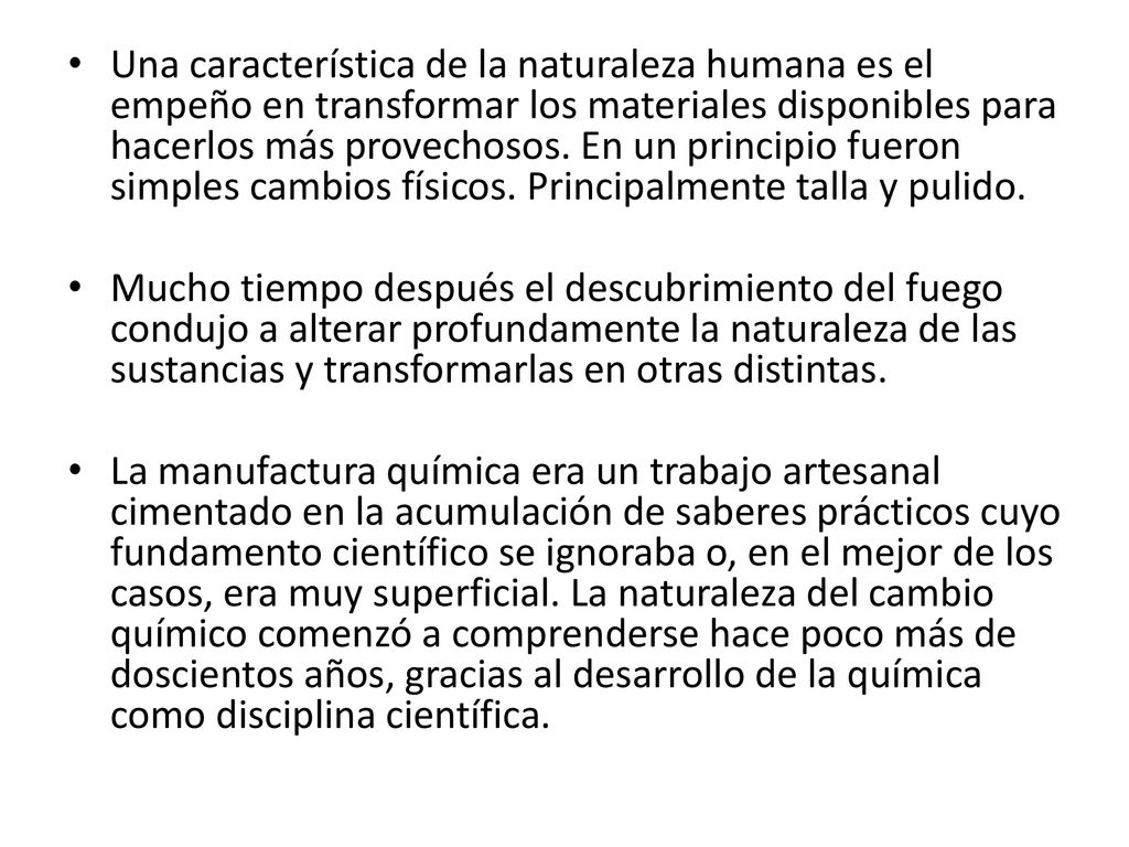 Una característica de la naturaleza humana es el empeño en transformar los materiales disponibles para hacerlos más provechosos. En un principio fueron simples cambios físicos. Principalmente talla y pulido.