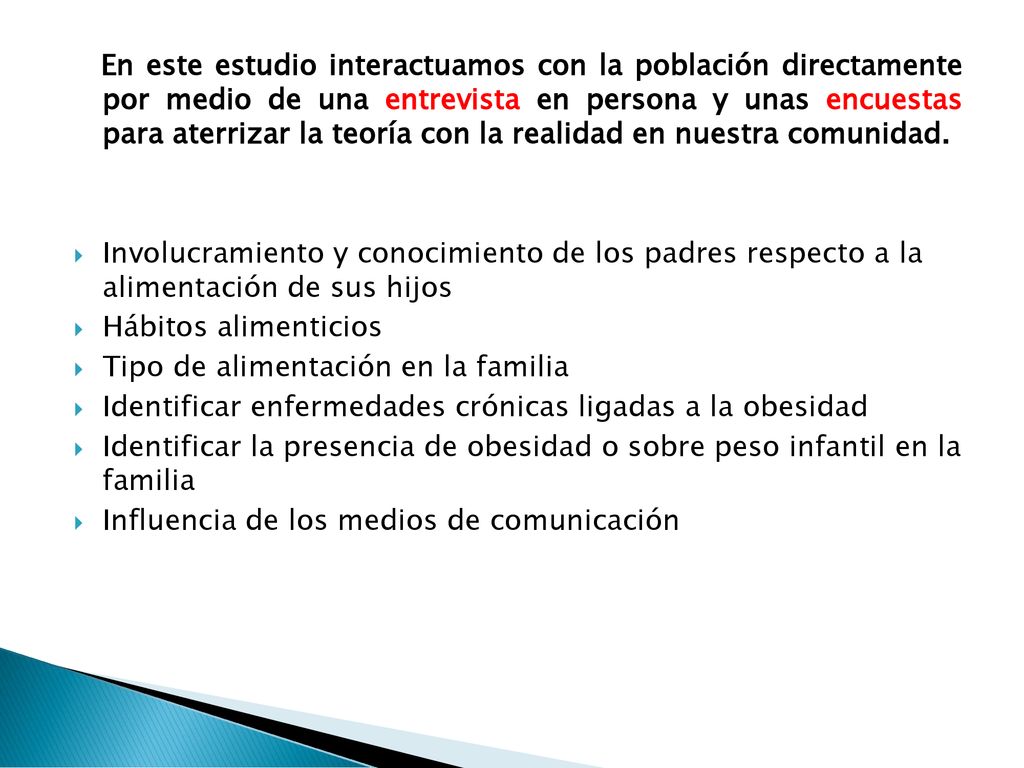 En este estudio interactuamos con la población directamente por medio de una entrevista en persona y unas encuestas para aterrizar la teoría con la realidad en nuestra comunidad.