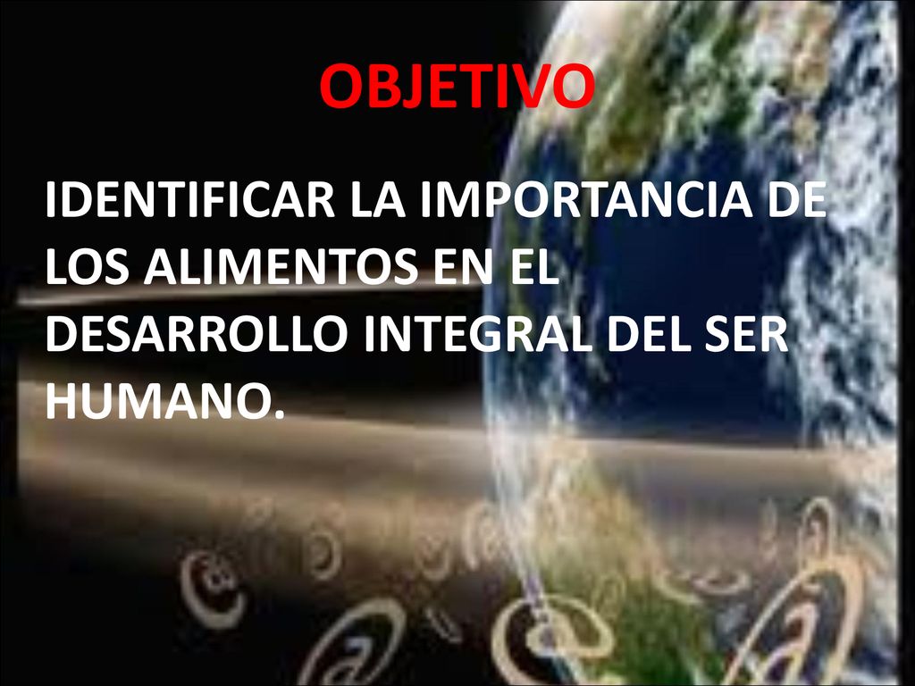 OBJETIVO IDENTIFICAR LA IMPORTANCIA DE LOS ALIMENTOS EN EL DESARROLLO INTEGRAL DEL SER HUMANO.