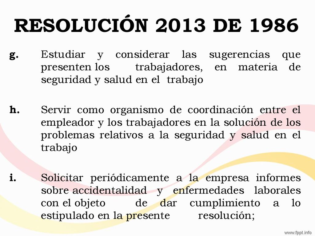 RESOLUCIÓN 2013 DE 1986 g. Estudiar y considerar las sugerencias que presenten los trabajadores, en materia de seguridad y salud en el trabajo.