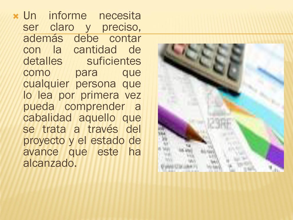 Un informe necesita ser claro y preciso, además debe contar con la cantidad de detalles suficientes como para que cualquier persona que lo lea por primera vez pueda comprender a cabalidad aquello que se trata a través del proyecto y el estado de avance que este ha alcanzado.