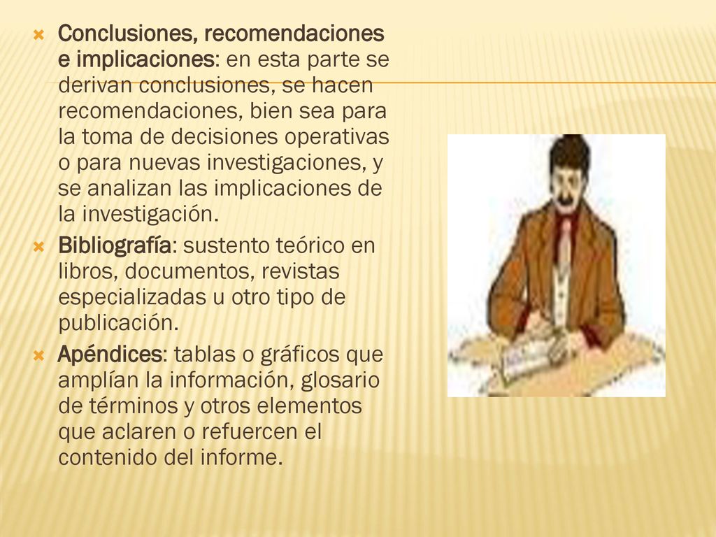 Conclusiones, recomendaciones e implicaciones: en esta parte se derivan conclusiones, se hacen recomendaciones, bien sea para la toma de decisiones operativas o para nuevas investigaciones, y se analizan las implicaciones de la investigación.