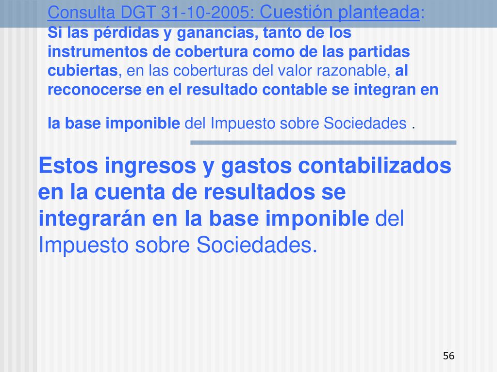 Consulta DGT : Cuestión planteada: Si las pérdidas y ganancias, tanto de los instrumentos de cobertura como de las partidas cubiertas, en las coberturas del valor razonable, al reconocerse en el resultado contable se integran en la base imponible del Impuesto sobre Sociedades .