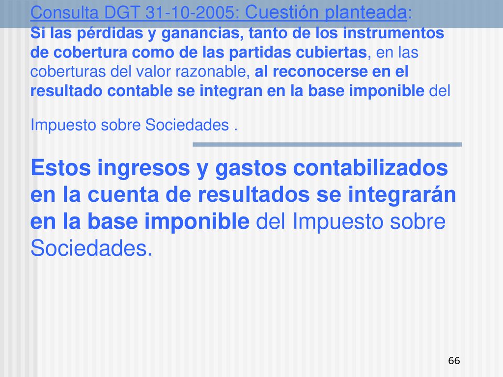 Consulta DGT : Cuestión planteada: Si las pérdidas y ganancias, tanto de los instrumentos de cobertura como de las partidas cubiertas, en las coberturas del valor razonable, al reconocerse en el resultado contable se integran en la base imponible del Impuesto sobre Sociedades .